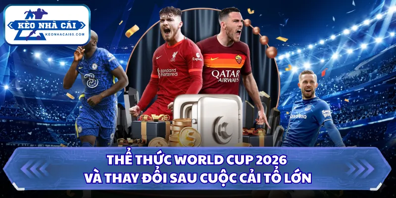 Thể Thức World Cup 2026 Và Thay Đổi Sau Cuộc Cải Tổ Lớn 1 Thể thức World Cup 2026