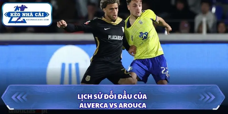 Hiểu rõ lịch sử đối đầu của Alverca vs Arouca