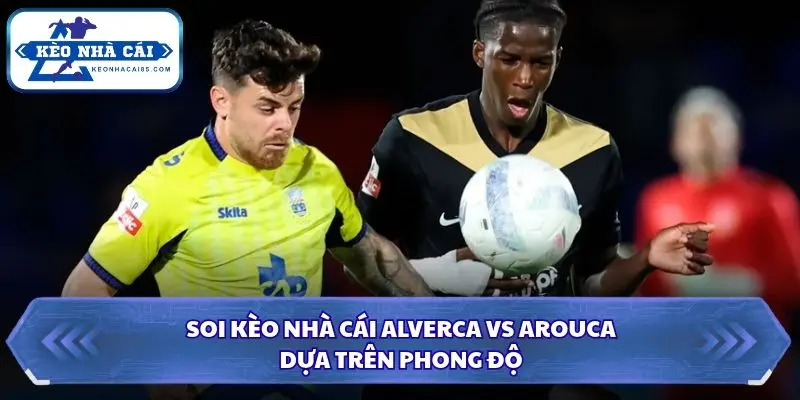 Soi kèo nhà cái Alverca vs Arouca qua phong độ