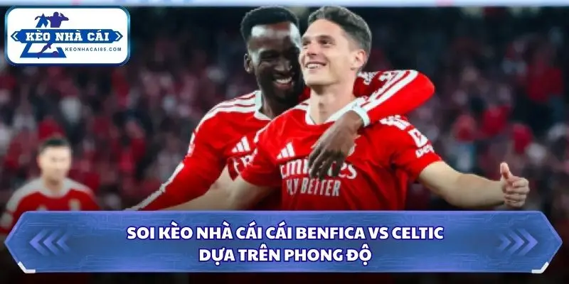 Đánh giá phong độ Benfica và Celtic trước trận đấu quan trọng